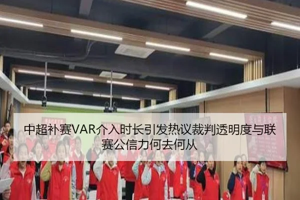 中超补赛VAR介入时长引发热议裁判透明度与联赛公信力何去何从